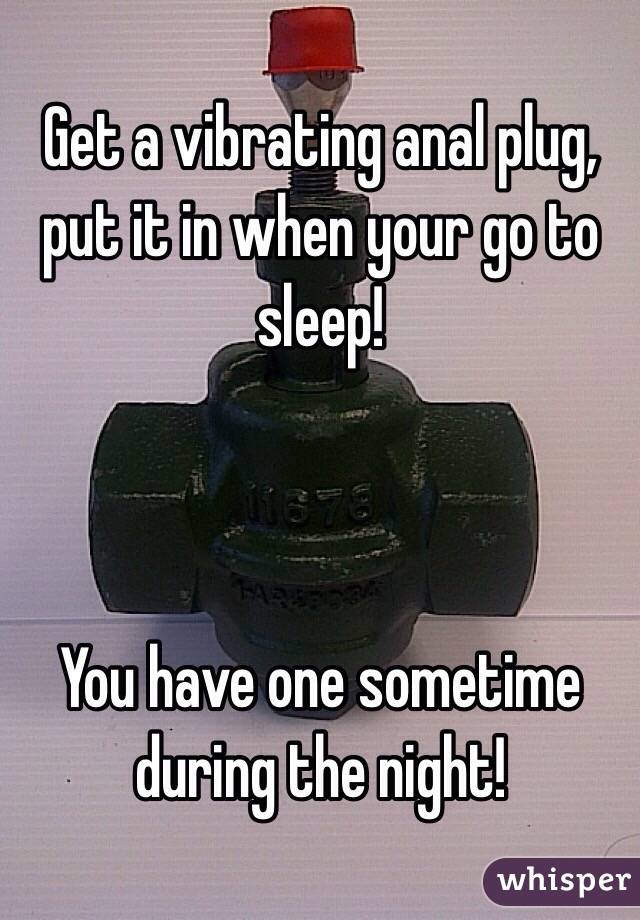 Get a vibrating anal plug, put it in when your go to sleep!



You have one sometime during the night!