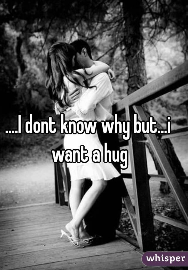 ....I dont know why but...i want a hug