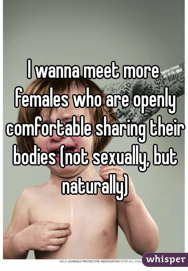 I wanna meet more females who are openly comfortable sharing their bodies (not sexually, but naturally)