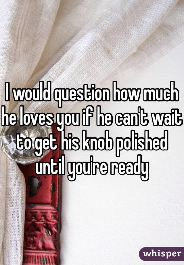 I would question how much he loves you if he can't wait to get his knob polished until you're ready 
