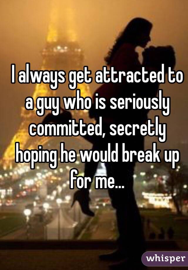 I always get attracted to a guy who is seriously committed, secretly hoping he would break up for me...
