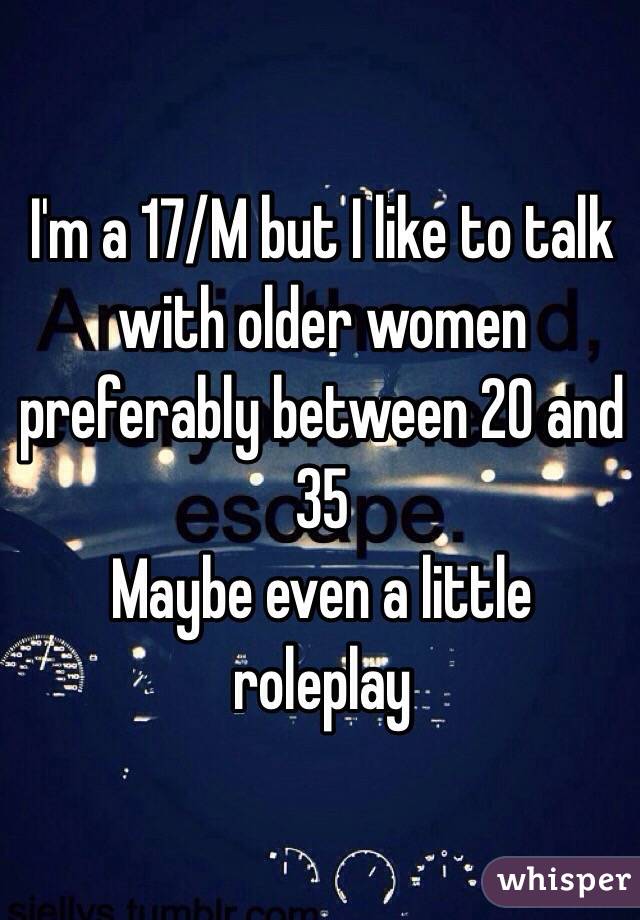 I'm a 17/M but I like to talk with older women preferably between 20 and 35 
Maybe even a little roleplay
