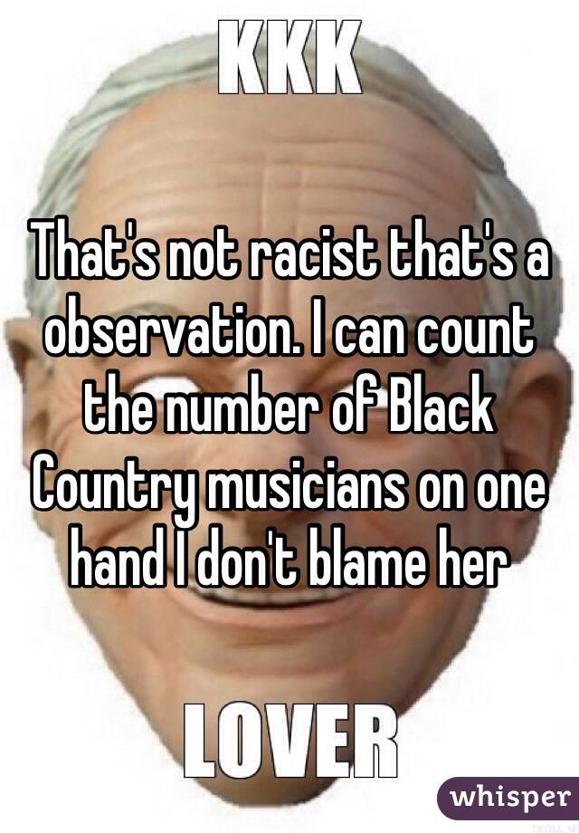 That's not racist that's a observation. I can count the number of Black Country musicians on one hand I don't blame her 