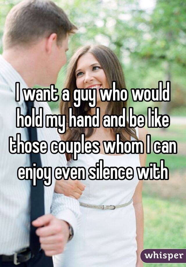 I want a guy who would hold my hand and be like those couples whom I can enjoy even silence with