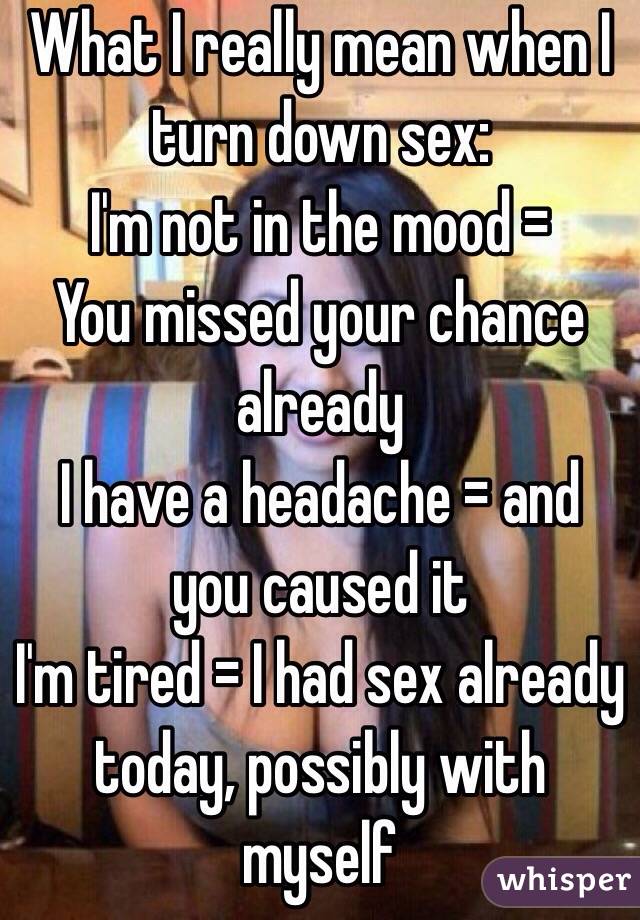 What I really mean when I turn down sex:
I'm not in the mood =  
You missed your chance already
I have a headache = and you caused it
I'm tired = I had sex already today, possibly with myself
