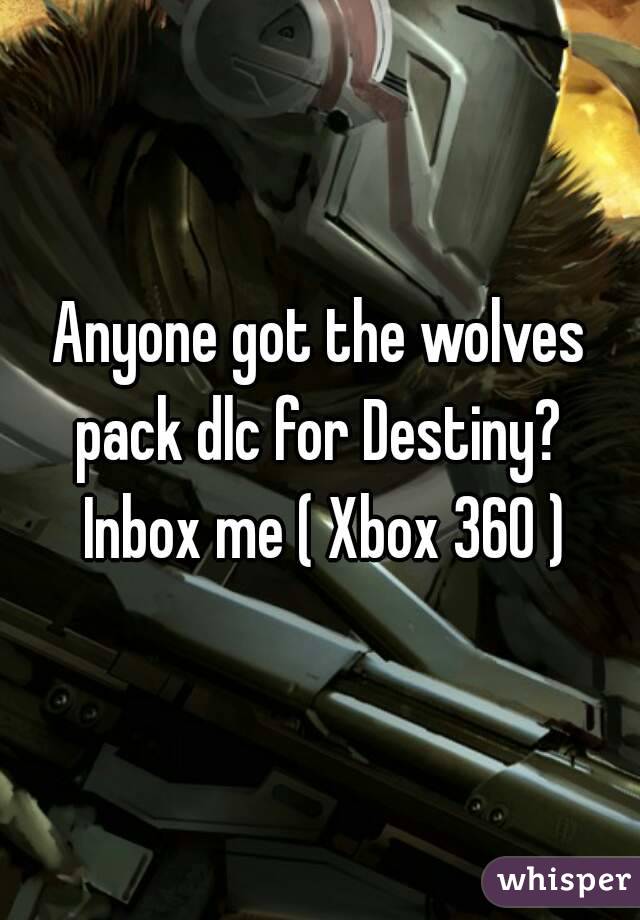 Anyone got the wolves pack dlc for Destiny?  Inbox me ( Xbox 360 )