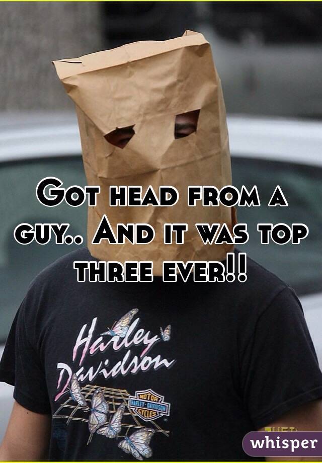 Got head from a guy.. And it was top three ever!! 