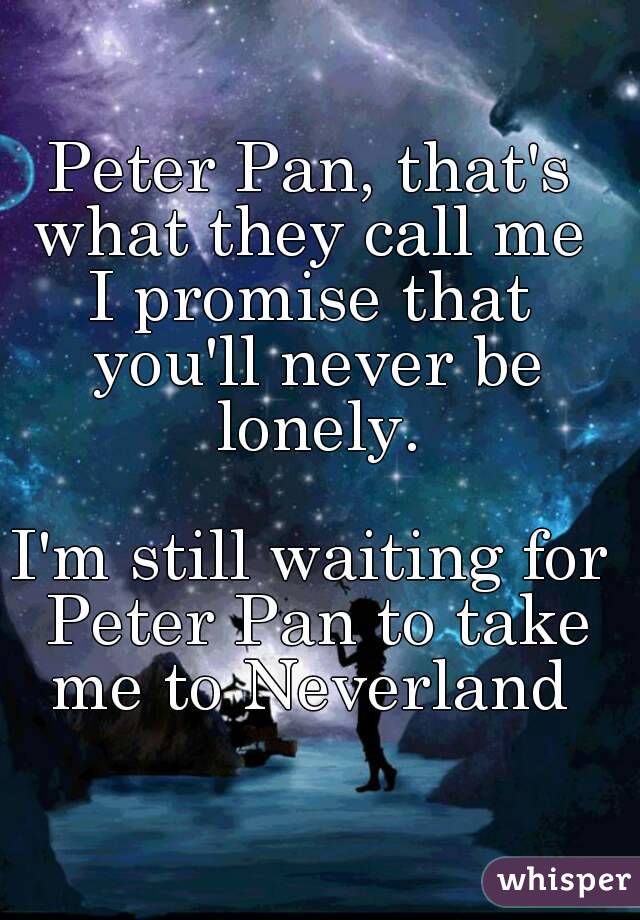 Peter Pan, that's what they call me 
I promise that you'll never be lonely.

I'm still waiting for Peter Pan to take me to Neverland 