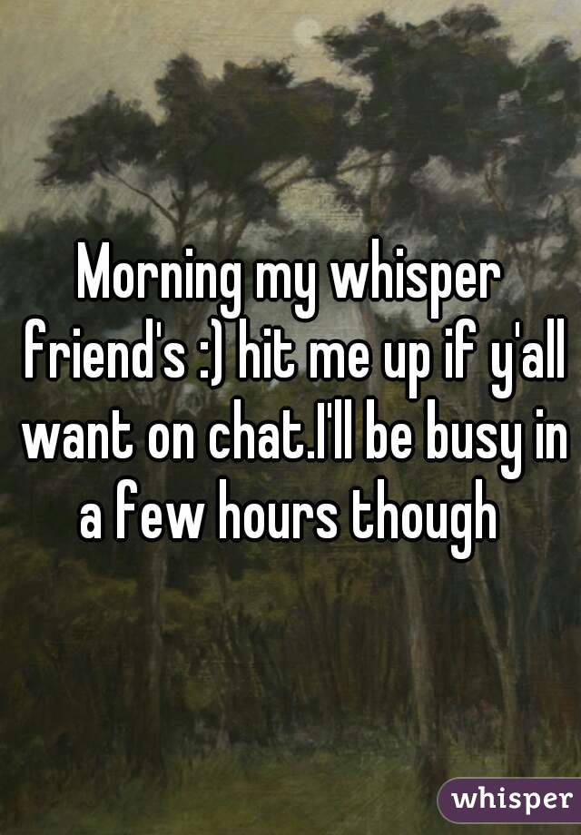 Morning my whisper friend's :) hit me up if y'all want on chat.I'll be busy in a few hours though 