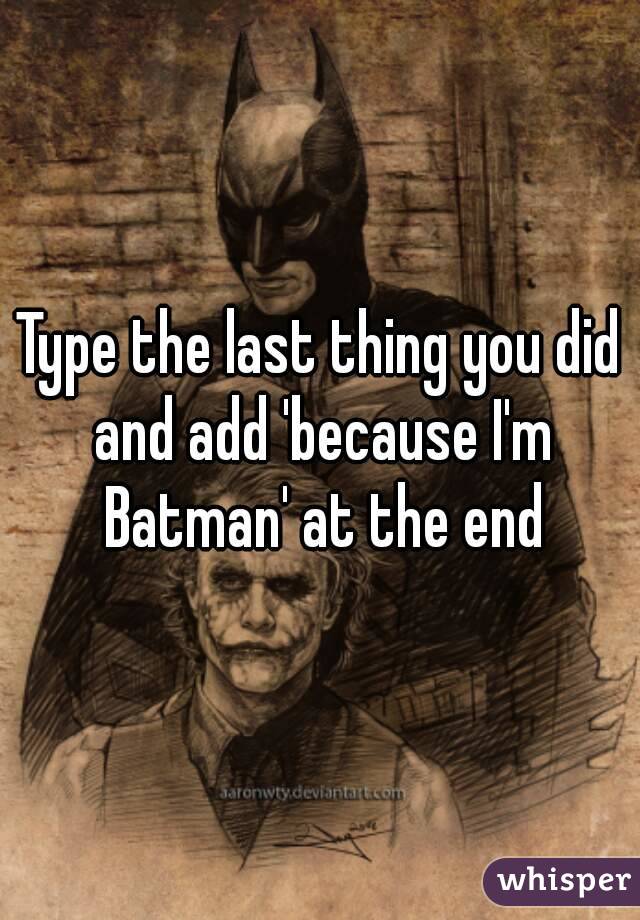 Type the last thing you did and add 'because I'm Batman' at the end