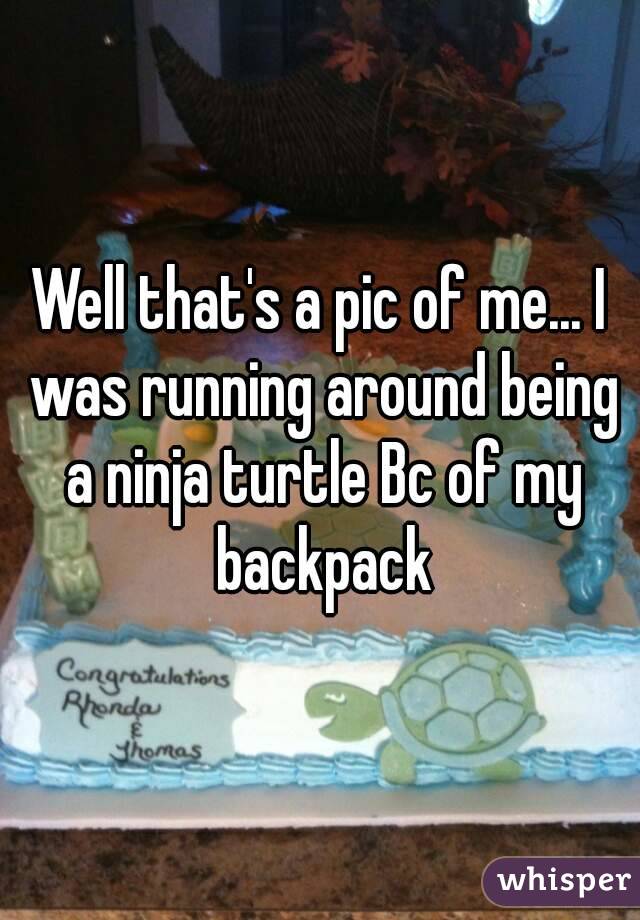 Well that's a pic of me... I was running around being a ninja turtle Bc of my backpack