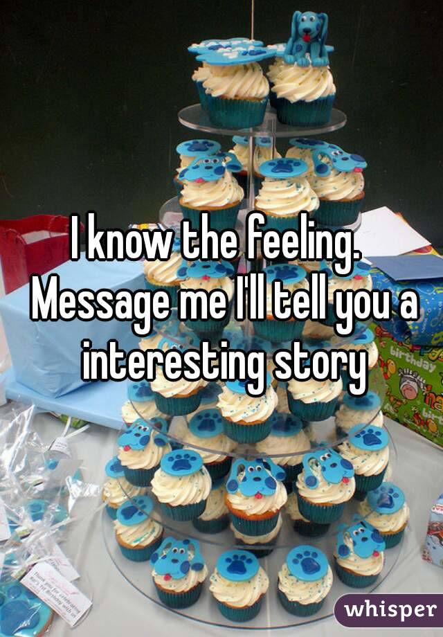 I know the feeling.  Message me I'll tell you a interesting story