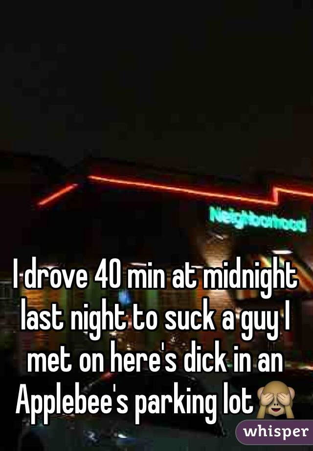 I drove 40 min at midnight last night to suck a guy I met on here's dick in an Applebee's parking lotðŸ™ˆ