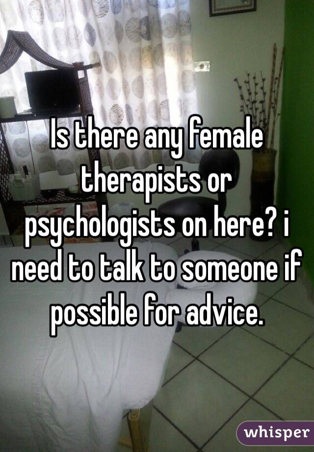 Is there any female therapists or psychologists on here? i need to talk to someone if possible for advice.