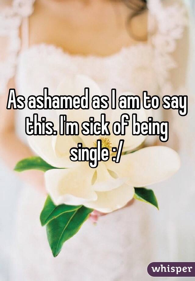 As ashamed as I am to say this. I'm sick of being single :/
