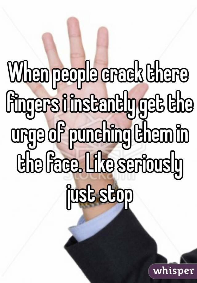 When people crack there fingers i instantly get the urge of punching them in the face. Like seriously just stop