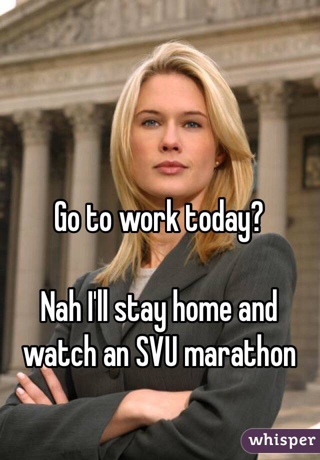 Go to work today? 

Nah I'll stay home and watch an SVU marathon