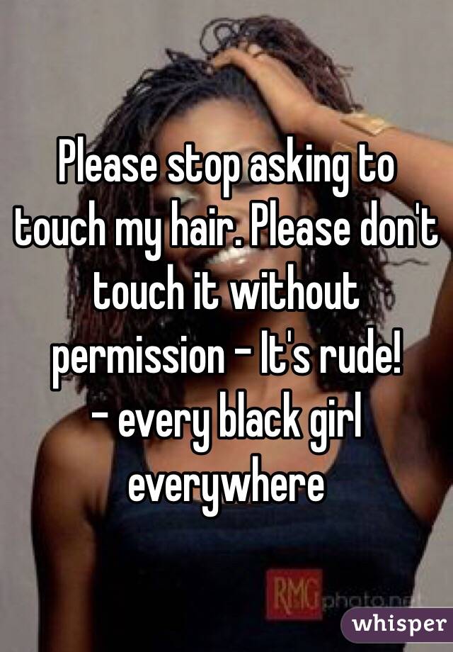 Please stop asking to touch my hair. Please don't touch it without permission - It's rude! 
- every black girl everywhere 