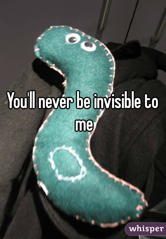 You'll never be invisible to me