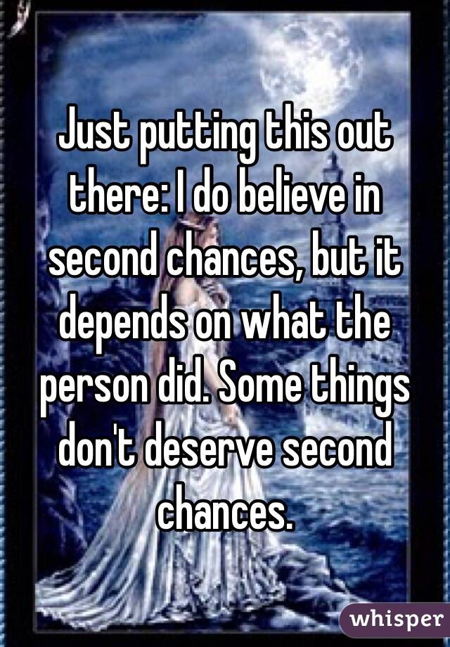 Just putting this out there: I do believe in second chances, but it depends on what the person did. Some things don't deserve second chances. 