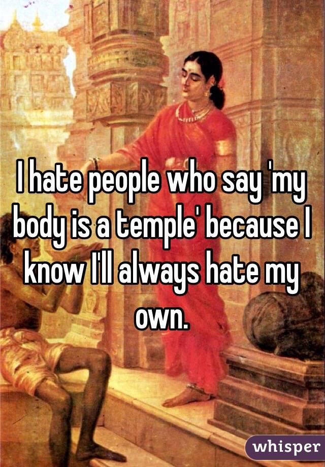 I hate people who say 'my body is a temple' because I know I'll always hate my own. 