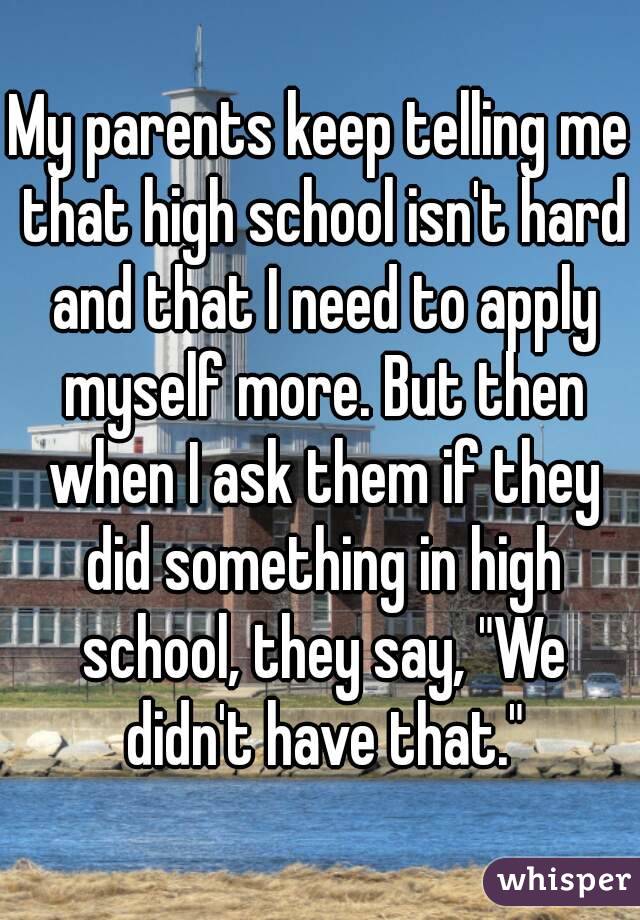 My parents keep telling me that high school isn't hard and that I need to apply myself more. But then when I ask them if they did something in high school, they say, "We didn't have that."