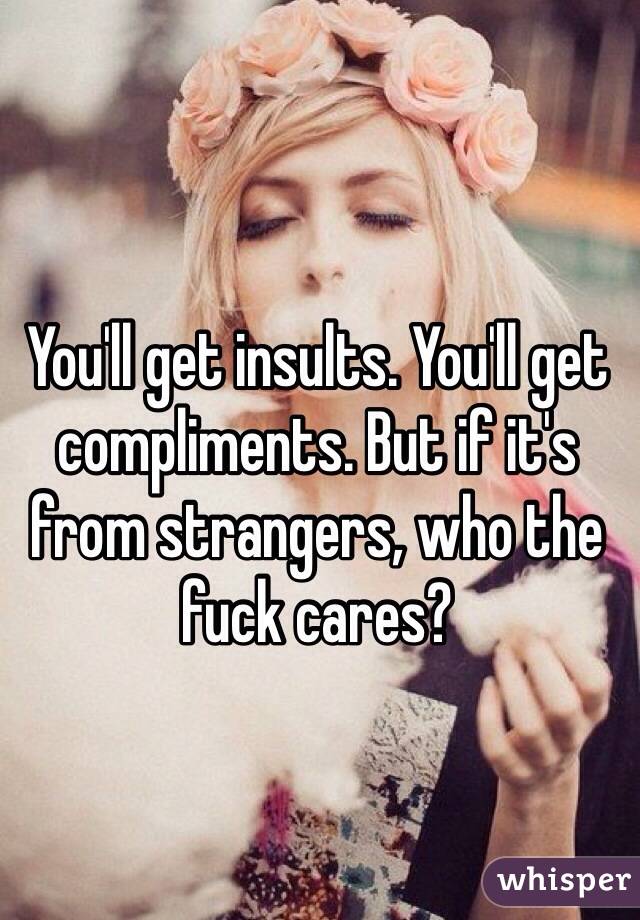 You'll get insults. You'll get compliments. But if it's from strangers, who the fuck cares?