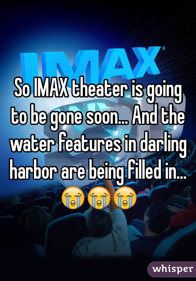 So IMAX theater is going to be gone soon... And the water features in darling harbor are being filled in... 😭😭😭