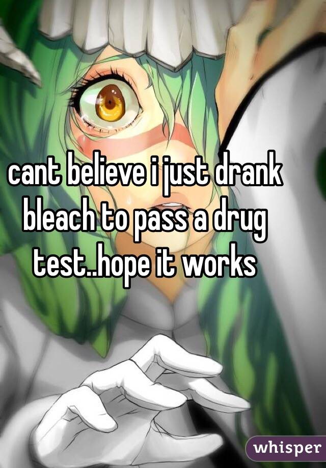 cant believe i just drank bleach to pass a drug test..hope it works