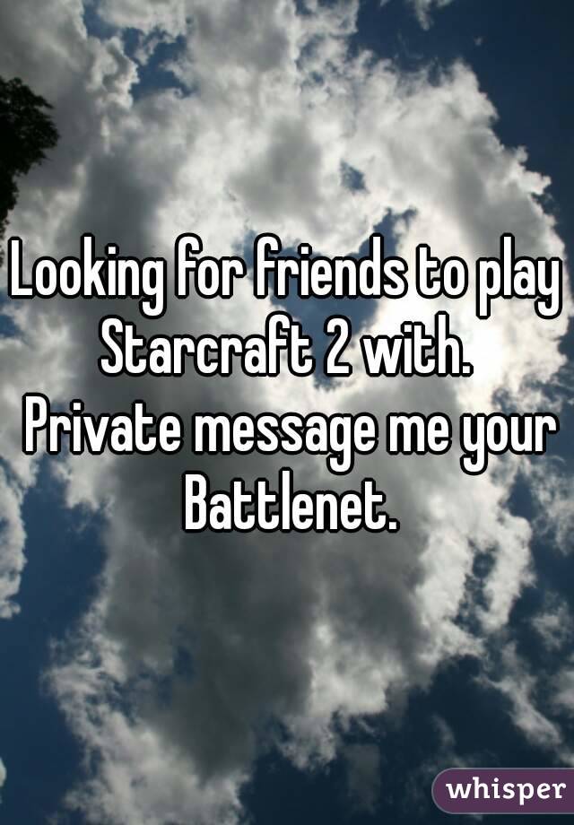 Looking for friends to play Starcraft 2 with.  Private message me your Battlenet.