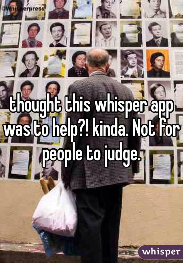 thought this whisper app was to help?! kinda. Not for people to judge.