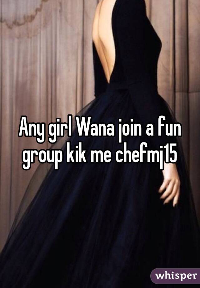 Any girl Wana join a fun group kik me chefmj15