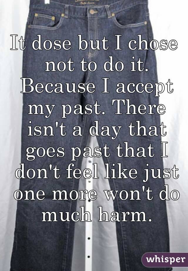 It dose but I chose not to do it. Because I accept my past. There isn't a day that goes past that I don't feel like just one more won't do much harm.