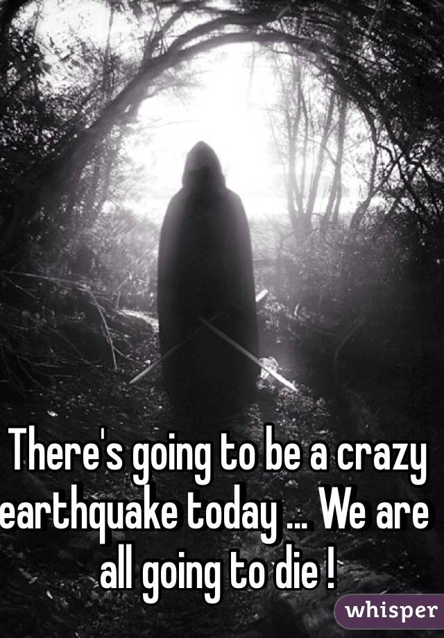 There's going to be a crazy earthquake today ... We are all going to die !  