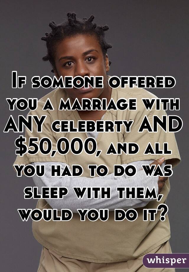 If someone offered you a marriage with ANY celeberty AND $50,000, and all you had to do was sleep with them, 
would you do it?