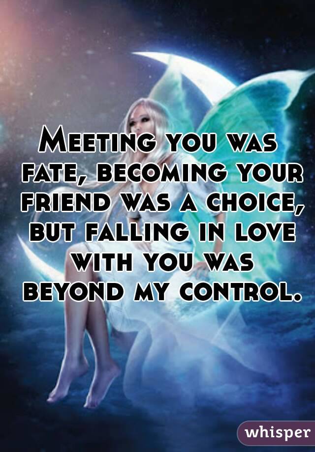 Meeting you was fate, becoming your friend was a choice, but falling in love with you was beyond my control.