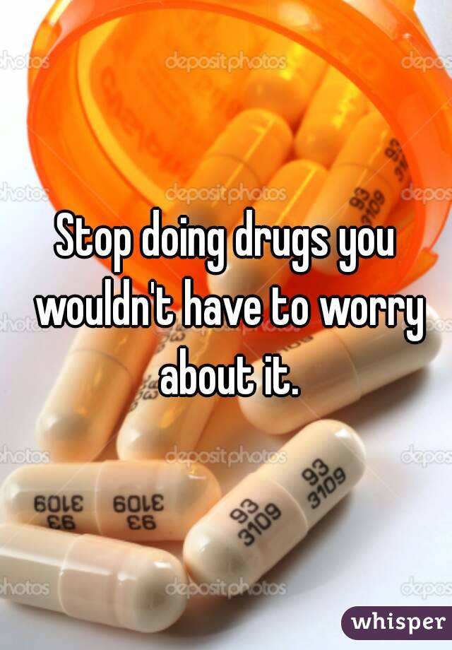 Stop doing drugs you wouldn't have to worry about it.