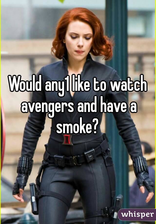 Would any1 like to watch avengers and have a smoke? 