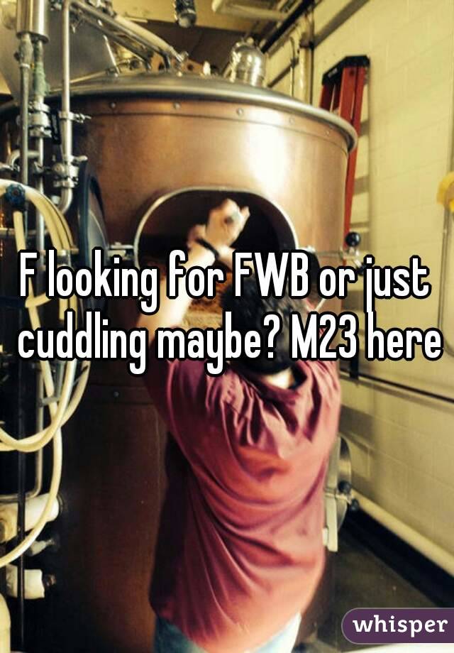 F looking for FWB or just cuddling maybe? M23 here