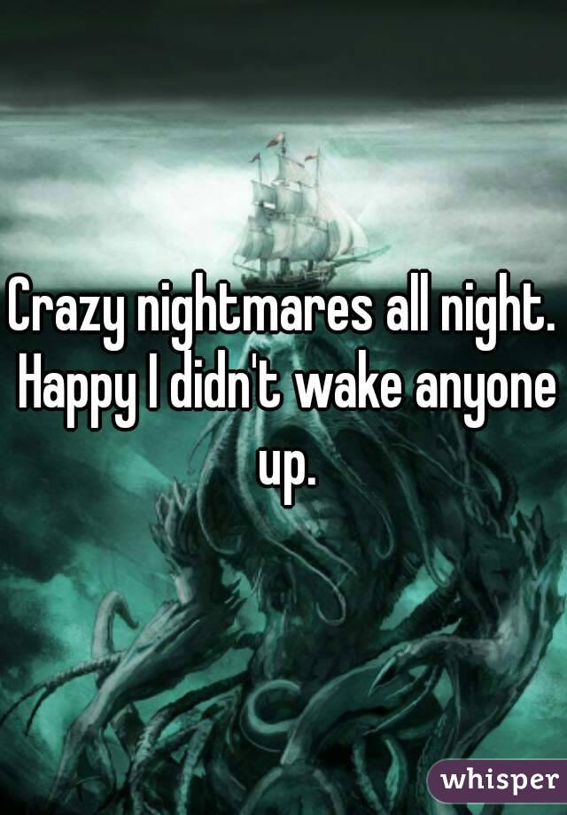Crazy nightmares all night. Happy I didn't wake anyone up.