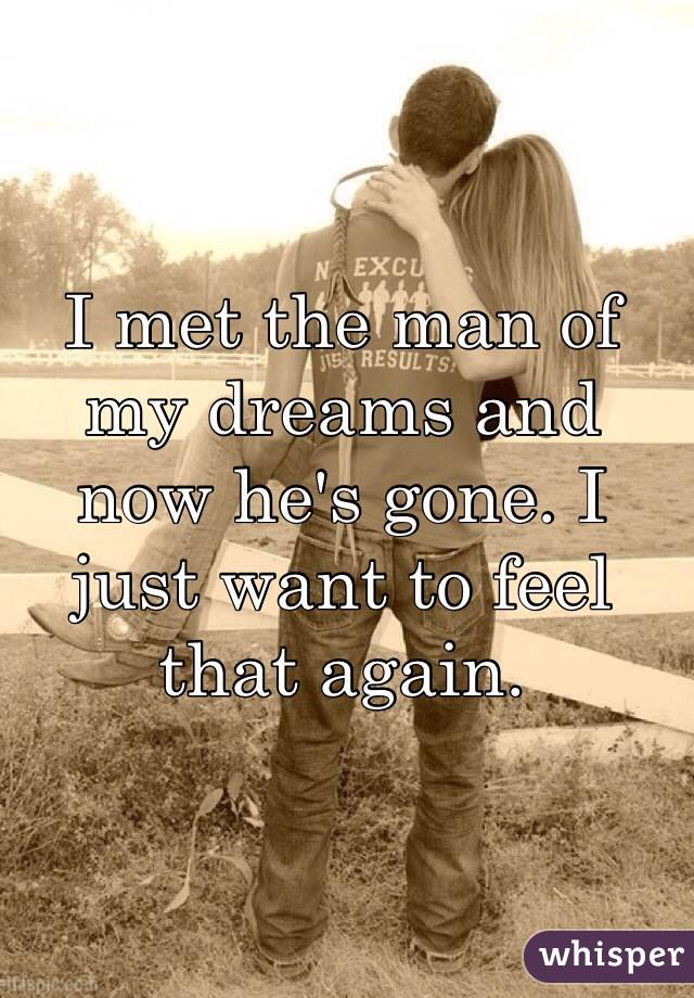 I met the man of my dreams and now he's gone. I just want to feel that again. 