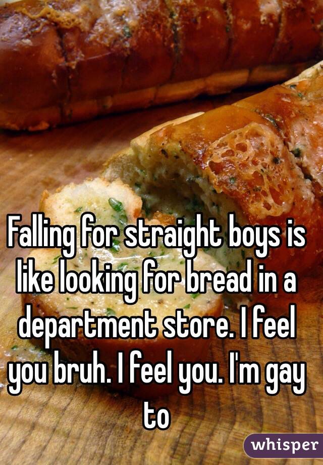 Falling for straight boys is like looking for bread in a department store. I feel you bruh. I feel you. I'm gay to