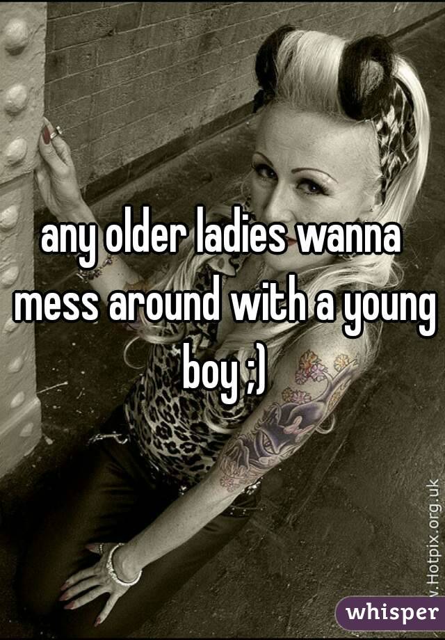 any older ladies wanna mess around with a young boy ;)