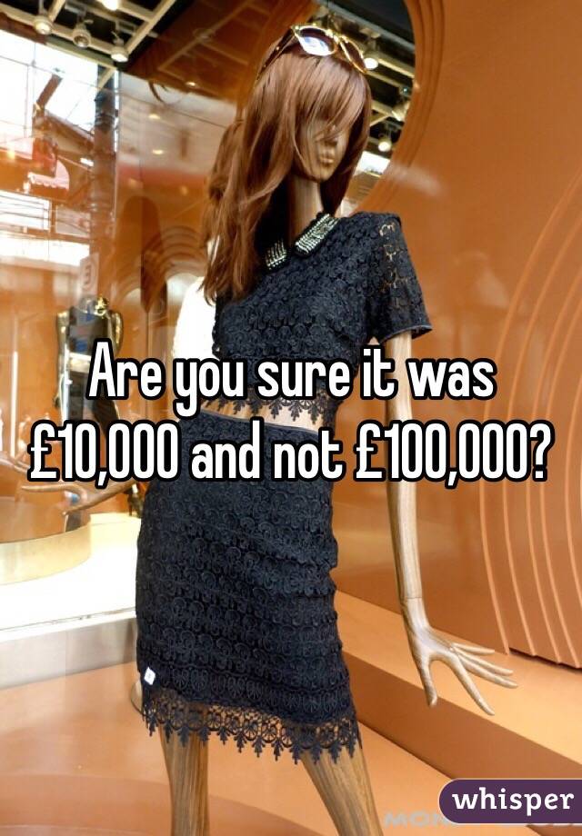 Are you sure it was £10,000 and not £100,000?