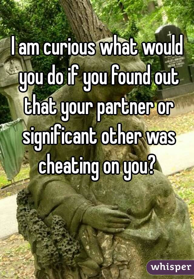 I am curious what would you do if you found out that your partner or significant other was cheating on you? 