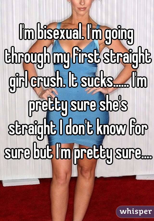 I'm bisexual. I'm going through my first straight girl crush. It sucks...... I'm pretty sure she's straight I don't know for sure but I'm pretty sure.... 