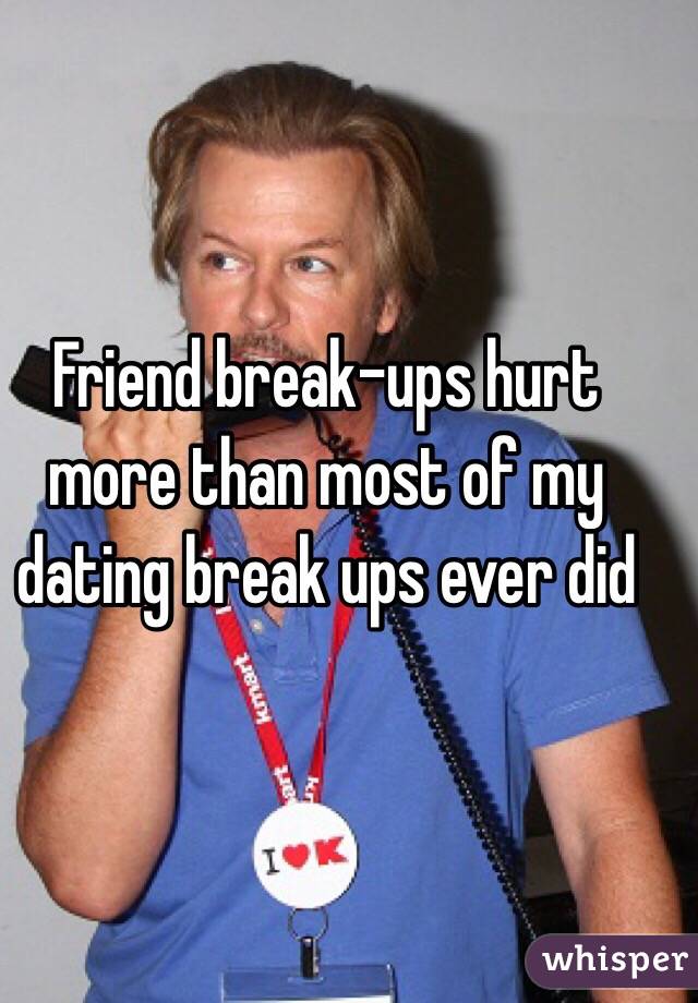 Friend break-ups hurt more than most of my dating break ups ever did