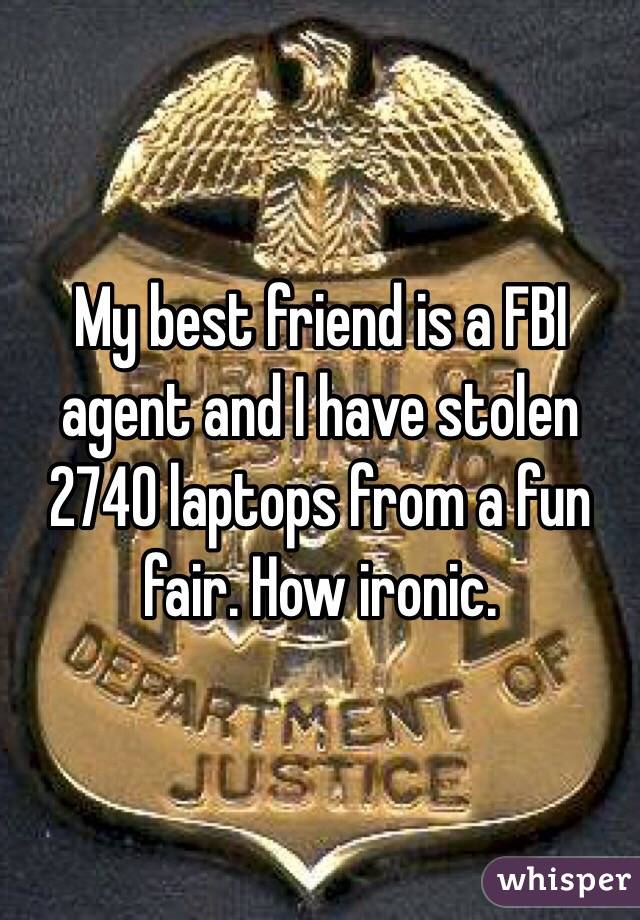 My best friend is a FBI agent and I have stolen 2740 laptops from a fun fair. How ironic.