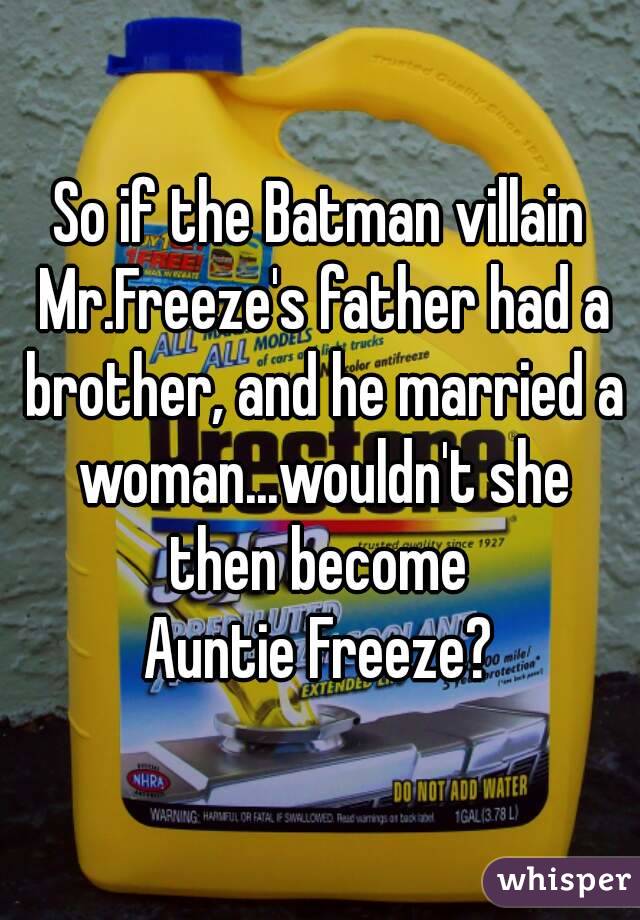 So if the Batman villain Mr.Freeze's father had a brother, and he married a woman...wouldn't she then become 
Auntie Freeze?