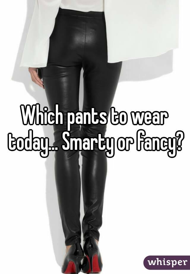 Which pants to wear today... Smarty or fancy?